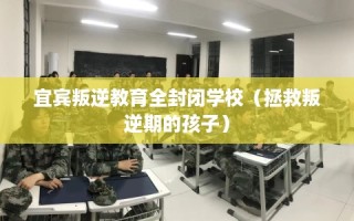 宜宾叛逆教育全封闭学校（拯救叛逆期的孩子）