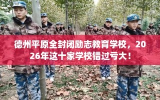 德州平原全封闭励志教育学校，2026年这十家学校错过亏大！