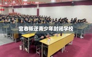 宜春叛逆青少年封闭学校