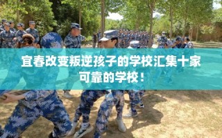 宜春改变叛逆孩子的学校汇集十家可靠的学校！