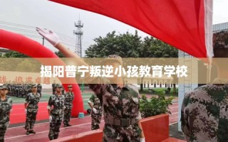 揭阳普宁叛逆小孩教育学校