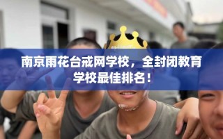 南京雨花台戒网学校，全封闭教育学校最佳排名！