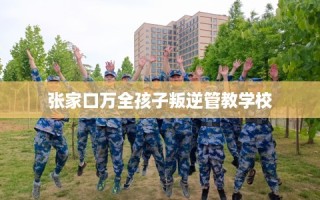 张家口万全孩子叛逆管教学校