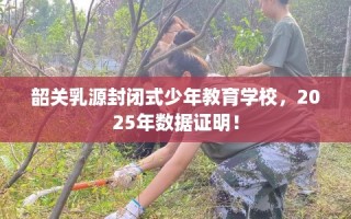 韶关乳源封闭式少年教育学校，2025年数据证明！