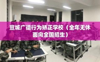 宣城广德行为矫正学校（全年无休面向全国招生）