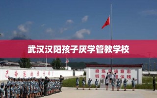 武汉汉阳孩子厌学管教学校