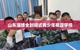 山东淄博全封闭式青少年叛逆学校
