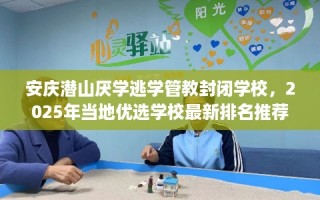 安庆潜山厌学逃学管教封闭学校，2025年当地优选学校最新排名推荐!
