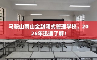 马鞍山雨山全封闭式管理学校，2026年迅速了解！