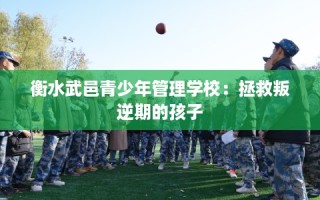 衡水武邑青少年管理学校：拯救叛逆期的孩子