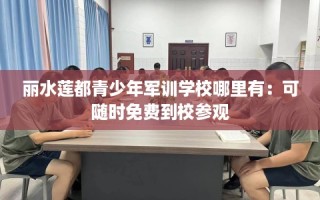 丽水莲都青少年军训学校哪里有：可随时免费到校参观