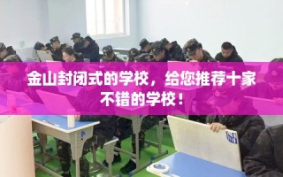 金山封闭式的学校，给您推荐十家不错的学校！