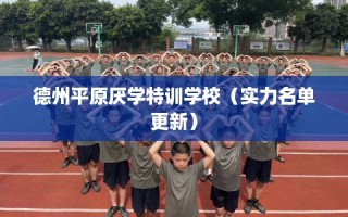 德州平原厌学特训学校（实力名单更新）