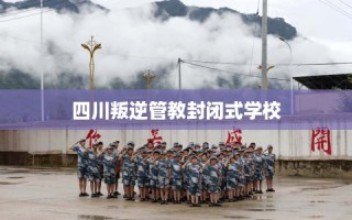 四川叛逆管教封闭式学校