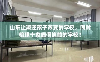 山东让叛逆孩子改变的学校，同时梳理十家值得信赖的学校！