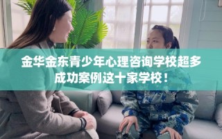 金华金东青少年心理咨询学校超多成功案例这十家学校！
