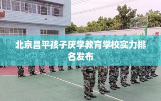 北京昌平孩子厌学教育学校实力排名发布