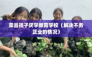 荣昌孩子厌学教育学校（解决不务正业的情况）