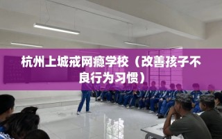 杭州上城戒网瘾学校（改善孩子不良行为习惯）