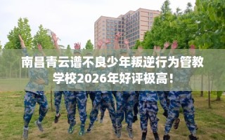 南昌青云谱不良少年叛逆行为管教学校2026年好评极高！