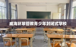 威海环翠管教青少年封闭式学校