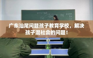 广东汕尾问题孩子教育学校，解决孩子混社会的问题！