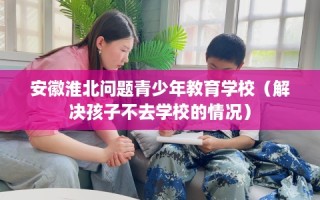 安徽淮北问题青少年教育学校（解决孩子不去学校的情况）