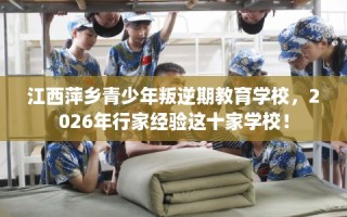 江西萍乡青少年叛逆期教育学校，2026年行家经验这十家学校！