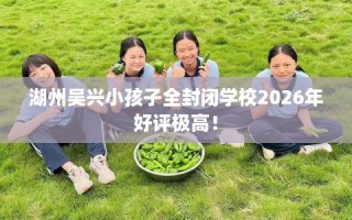 湖州吴兴小孩子全封闭学校2026年好评极高！