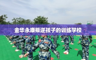 金华永康叛逆孩子的训练学校
