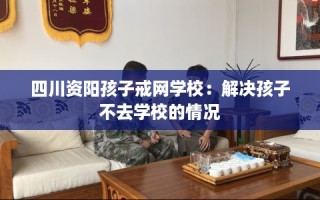 四川资阳孩子戒网学校：解决孩子不去学校的情况