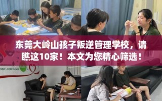 东莞大岭山孩子叛逆管理学校，请瞧这10家！本文为您精心筛选！