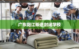 广东阳江叛逆封闭学校