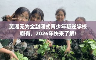 芜湖无为全封闭式青少年叛逆学校哪有，2026年快来了解!