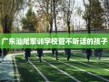 广东汕尾军训学校管不听话的孩子