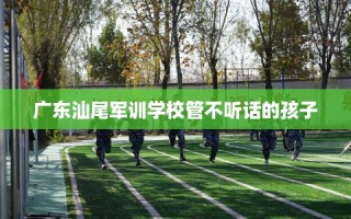 广东汕尾军训学校管不听话的孩子