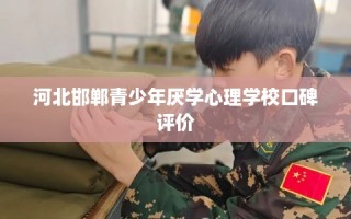 河北邯郸青少年厌学心理学校口碑评价