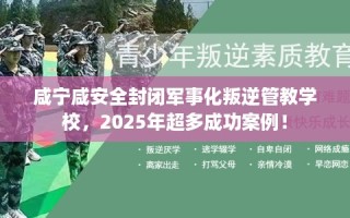 咸宁咸安全封闭军事化叛逆管教学校，2025年超多成功案例！