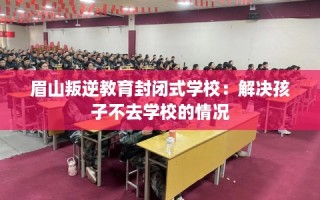 眉山叛逆教育封闭式学校：解决孩子不去学校的情况