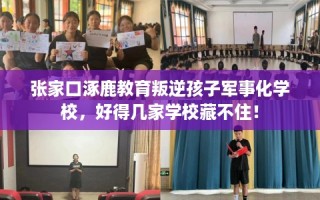 张家口涿鹿教育叛逆孩子军事化学校，好得几家学校藏不住！
