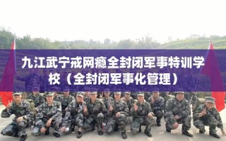 九江武宁戒网瘾全封闭军事特训学校（全封闭军事化管理）