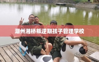 潮州湘桥叛逆期孩子管理学校