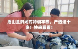 眉山全封闭式特训学校，严选这十家！快来看看！
