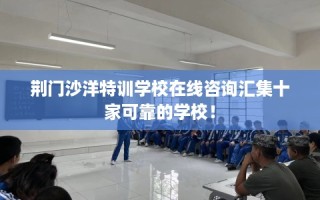荆门沙洋特训学校在线咨询汇集十家可靠的学校！