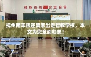 抚州南丰叛逆离家出走管教学校，本文为您全面归总！