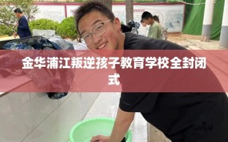 金华浦江叛逆孩子教育学校全封闭式
