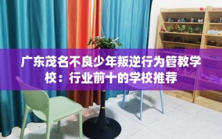 广东茂名不良少年叛逆行为管教学校：行业前十的学校推荐