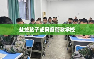 盐城孩子戒网瘾管教学校