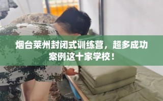 烟台莱州封闭式训练营，超多成功案例这十家学校！