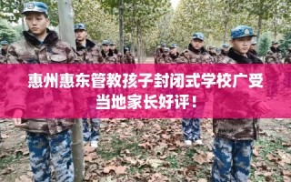 惠州惠东管教孩子封闭式学校广受当地家长好评！